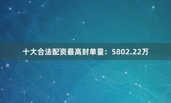 十大合法配资最高封单量：5802.22万
