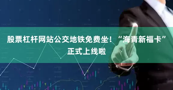股票杠杆网站公交地铁免费坐！“海青新福卡”正式上线啦