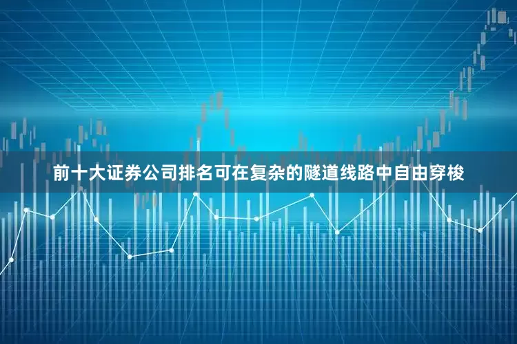 前十大证券公司排名可在复杂的隧道线路中自由穿梭