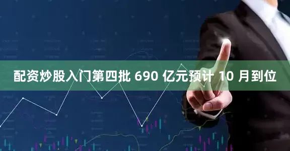 配资炒股入门第四批 690 亿元预计 10 月到位