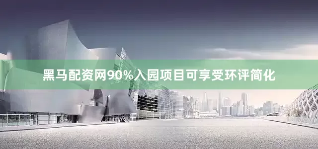 黑马配资网90%入园项目可享受环评简化