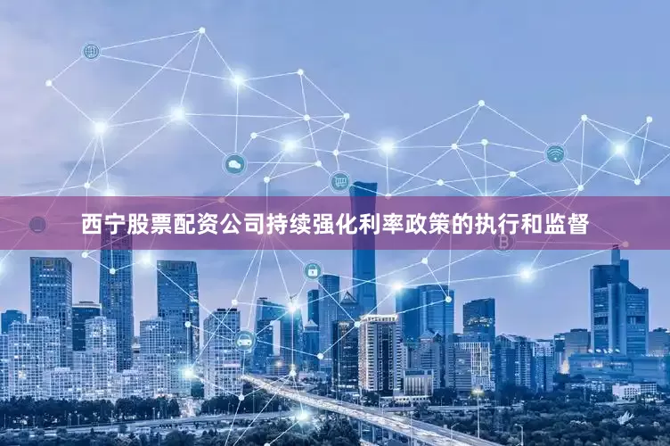 西宁股票配资公司持续强化利率政策的执行和监督