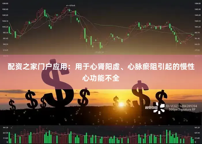 配资之家门户应用：用于心肾阳虚、心脉瘀阻引起的慢性心功能不全