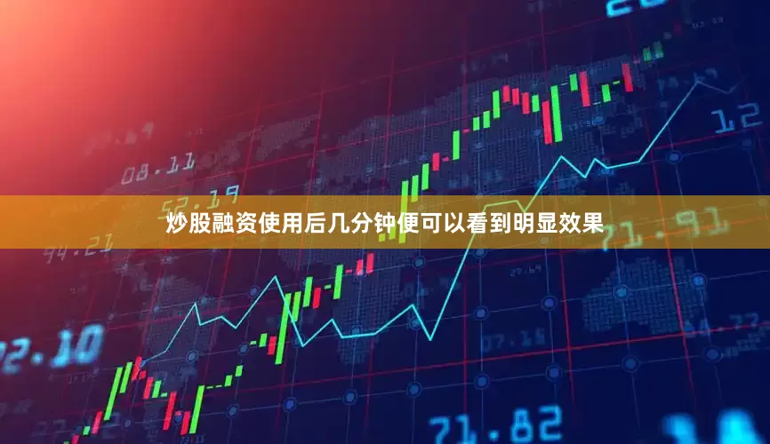 炒股融资使用后几分钟便可以看到明显效果