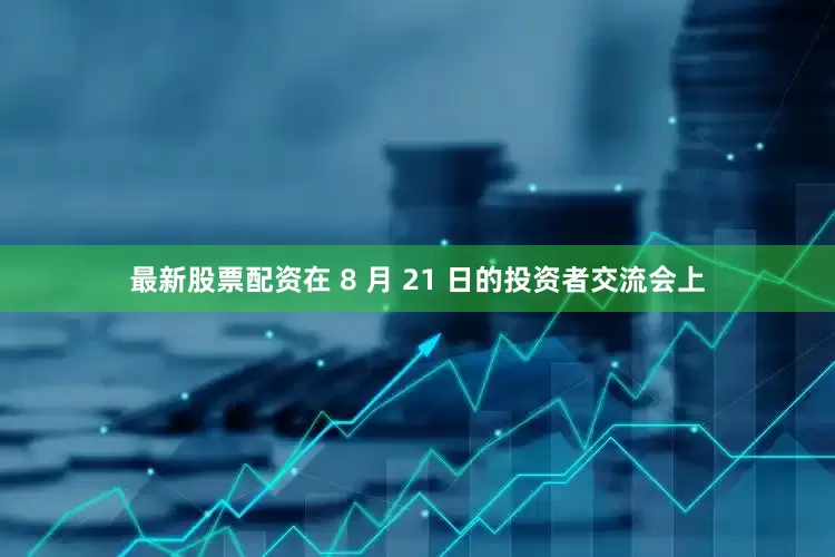 最新股票配资在 8 月 21 日的投资者交流会上