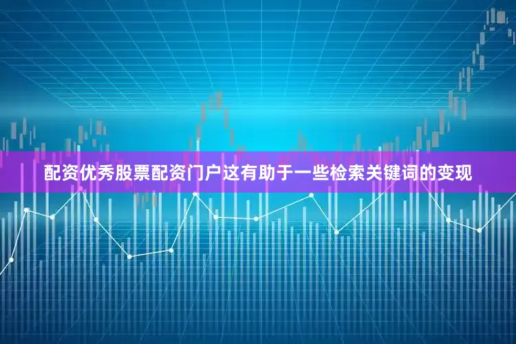 配资优秀股票配资门户这有助于一些检索关键词的变现