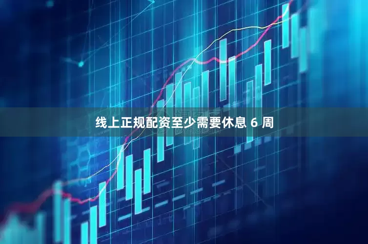 线上正规配资至少需要休息 6 周
