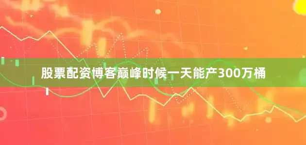 股票配资博客巅峰时候一天能产300万桶