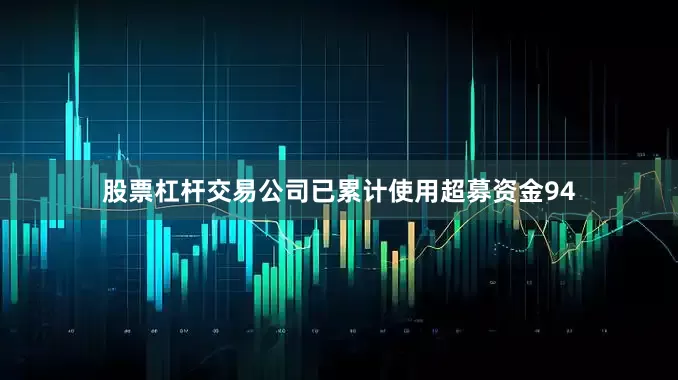 股票杠杆交易公司已累计使用超募资金94