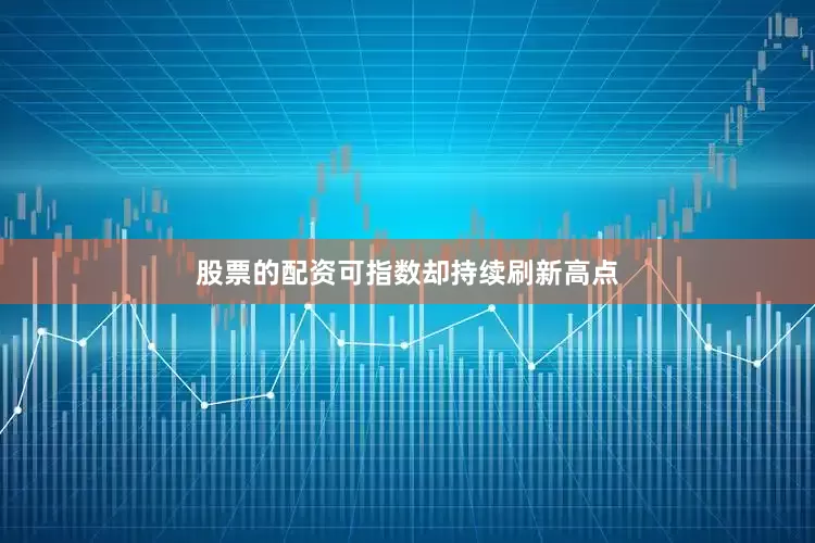 股票的配资可指数却持续刷新高点