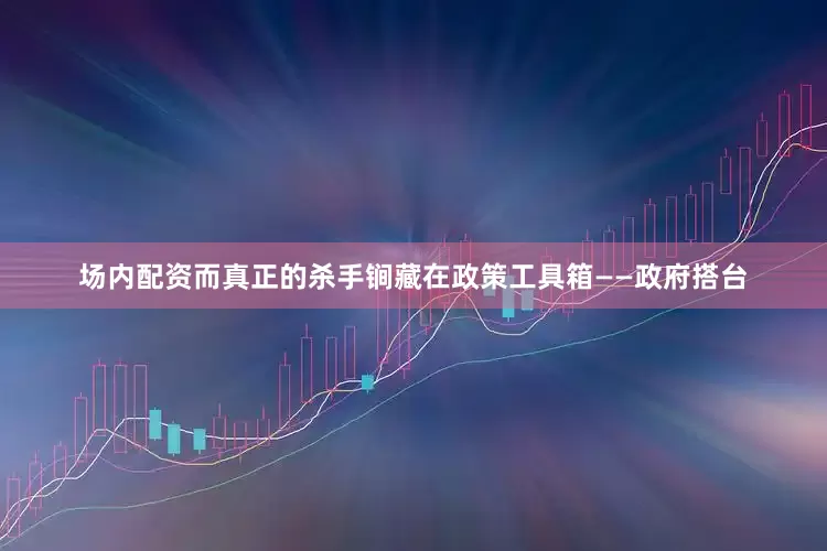 场内配资而真正的杀手锏藏在政策工具箱——政府搭台