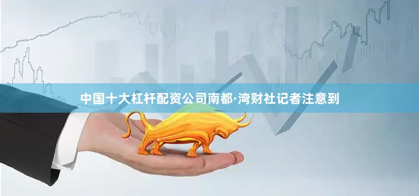 中国十大杠杆配资公司南都·湾财社记者注意到