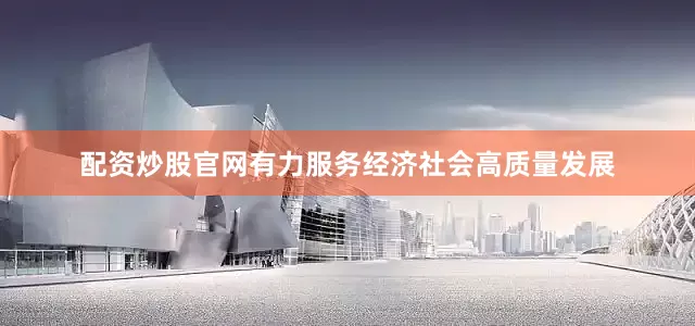 配资炒股官网有力服务经济社会高质量发展