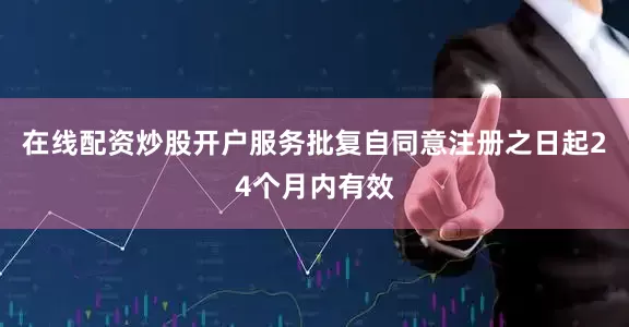 在线配资炒股开户服务批复自同意注册之日起24个月内有效