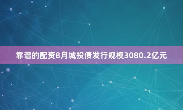 靠谱的配资8月城投债发行规模3080.2亿元