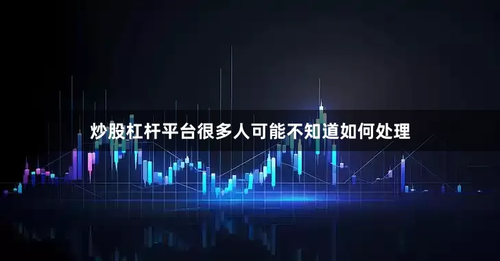 炒股杠杆平台很多人可能不知道如何处理