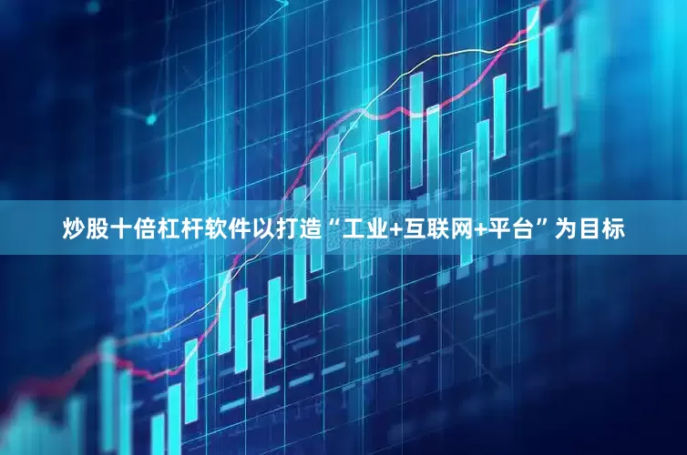炒股十倍杠杆软件以打造“工业+互联网+平台”为目标
