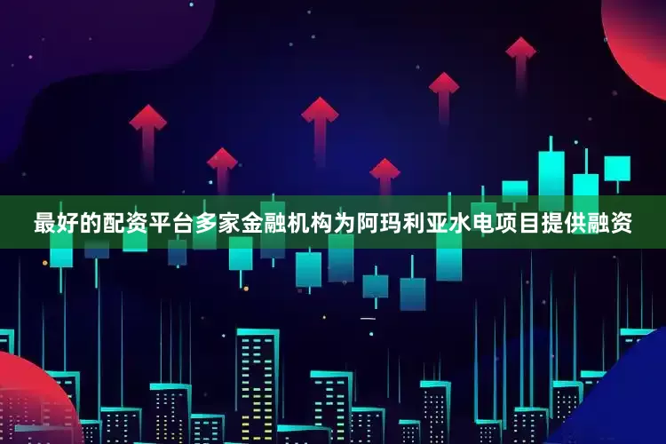 最好的配资平台多家金融机构为阿玛利亚水电项目提供融资
