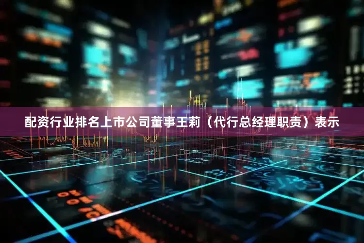 配资行业排名上市公司董事王莉（代行总经理职责）表示