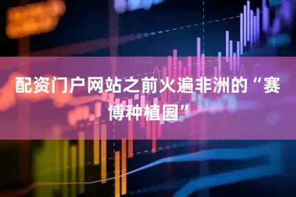 配资门户网站之前火遍非洲的“赛博种植园”