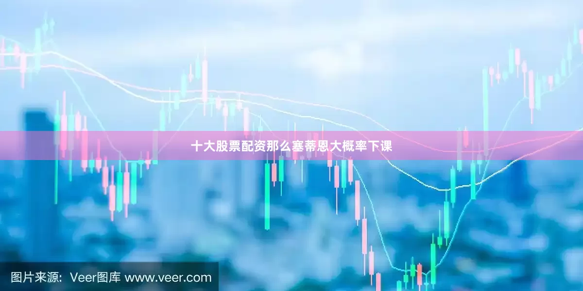 十大股票配资那么塞蒂恩大概率下课