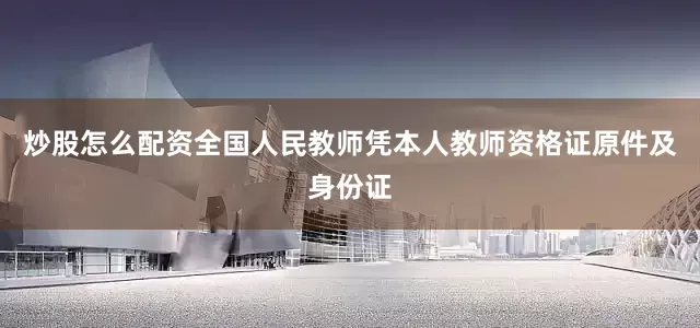 炒股怎么配资全国人民教师凭本人教师资格证原件及身份证