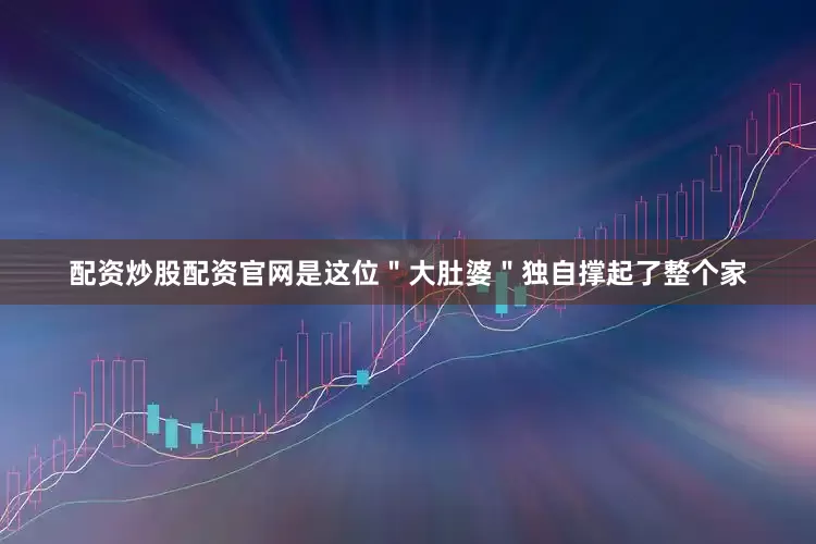 配资炒股配资官网是这位＂大肚婆＂独自撑起了整个家