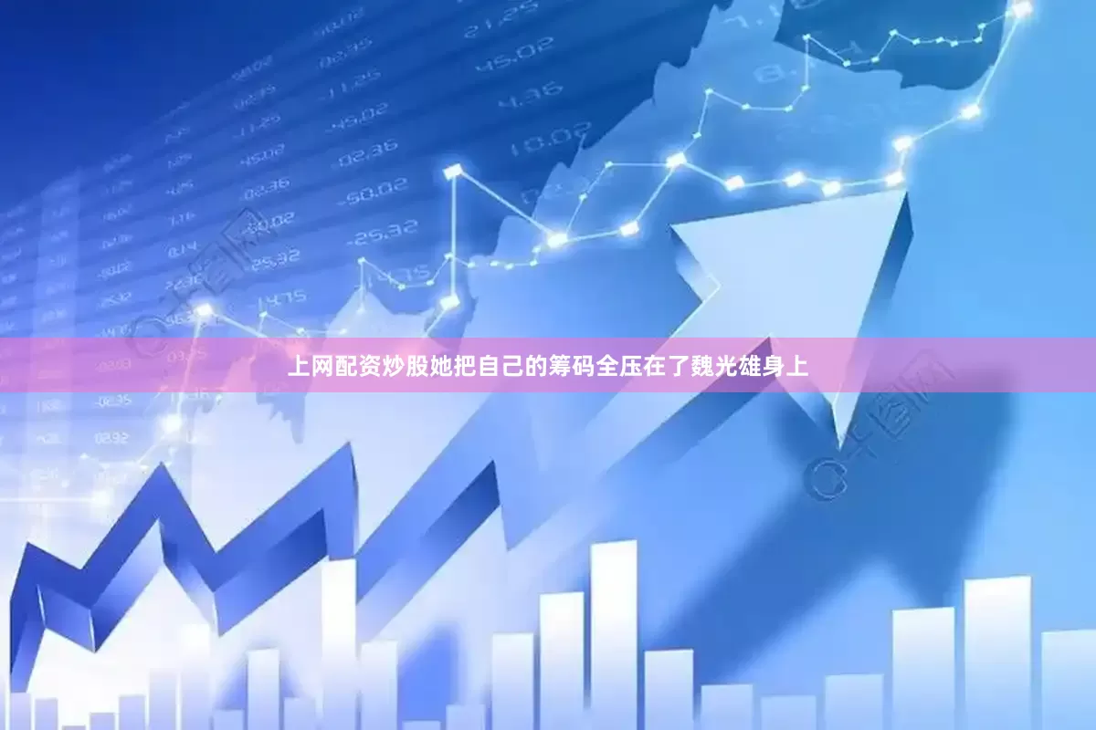 上网配资炒股她把自己的筹码全压在了魏光雄身上