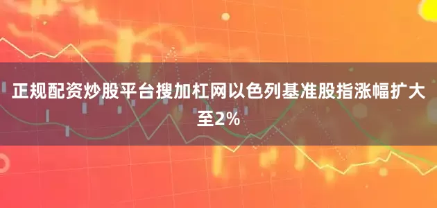 正规配资炒股平台搜加杠网以色列基准股指涨幅扩大至2%