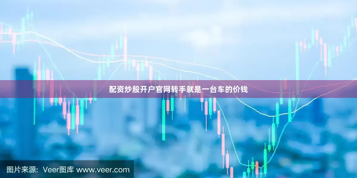 配资炒股开户官网转手就是一台车的价钱
