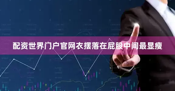 配资世界门户官网衣摆落在屁股中间最显瘦