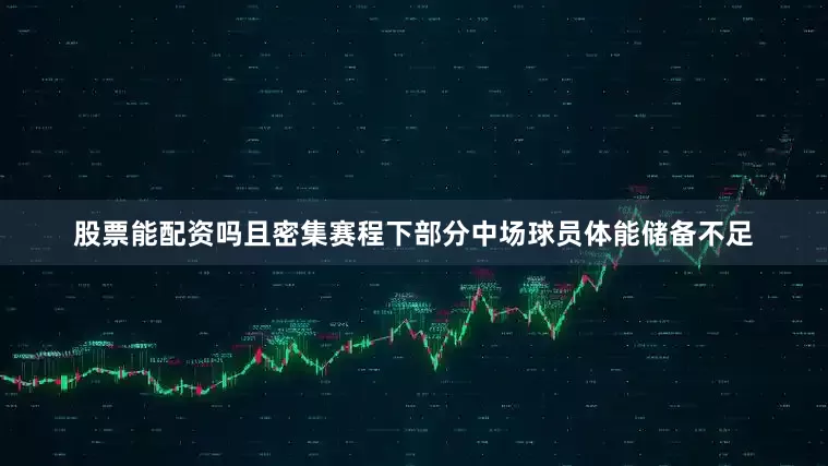 股票能配资吗且密集赛程下部分中场球员体能储备不足