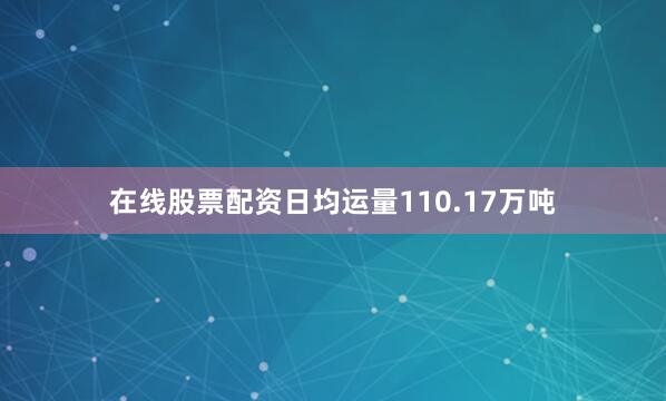 在线股票配资日均运量110.17万吨