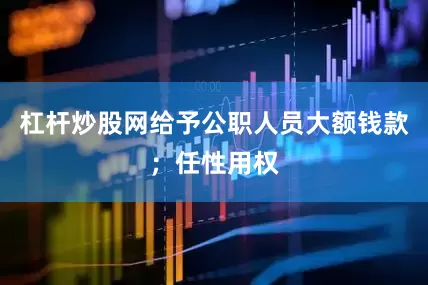 杠杆炒股网给予公职人员大额钱款；任性用权