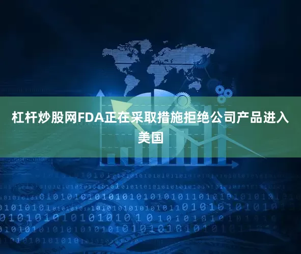 杠杆炒股网FDA正在采取措施拒绝公司产品进入美国