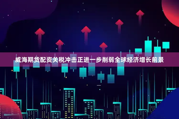威海期货配资关税冲击正进一步削弱全球经济增长前景