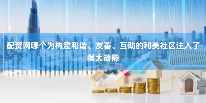 配资网哪个为构建和谐、友善、互助的和美社区注入了强大动能