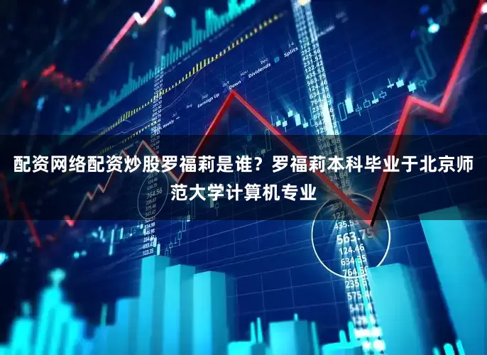 配资网络配资炒股罗福莉是谁？罗福莉本科毕业于北京师范大学计算机专业