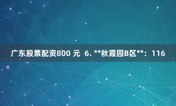 广东股票配资800 元  6. **秋霞园B区**：116