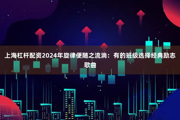 上海杠杆配资2024年旋律便随之流淌:有的班级选择经典励志歌曲