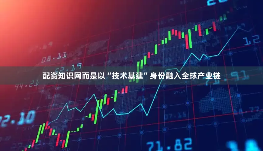 配资知识网而是以“技术基建”身份融入全球产业链