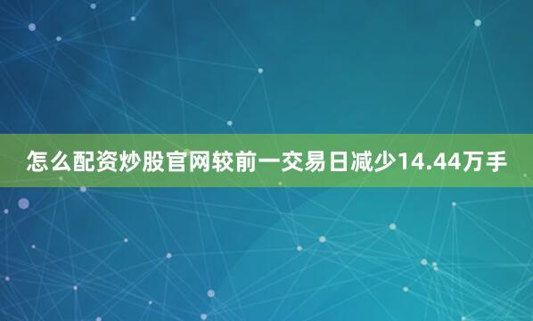 怎么配资炒股官网较前一交易日减少14.44万手