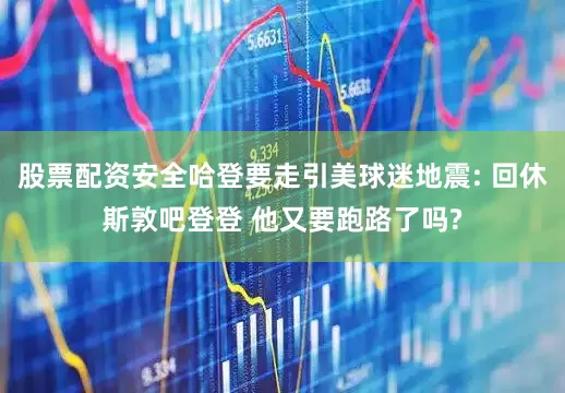股票配资安全哈登要走引美球迷地震: 回休斯敦吧登登 他又要跑路了吗?