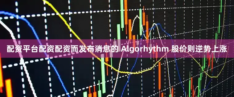 配资平台配资配资而发布消息的 Algorhythm 股价则逆势上涨