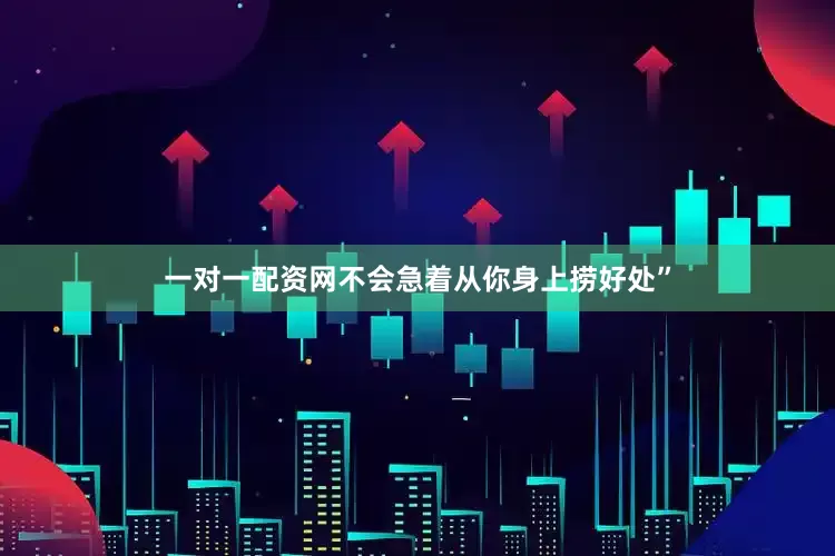 一对一配资网不会急着从你身上捞好处”